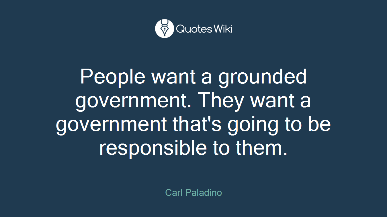People want a grounded government. They want a government that's going to be responsible to them.