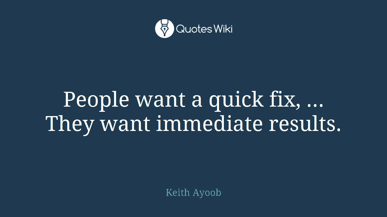 People want a quick fix, ... They want immediate results.