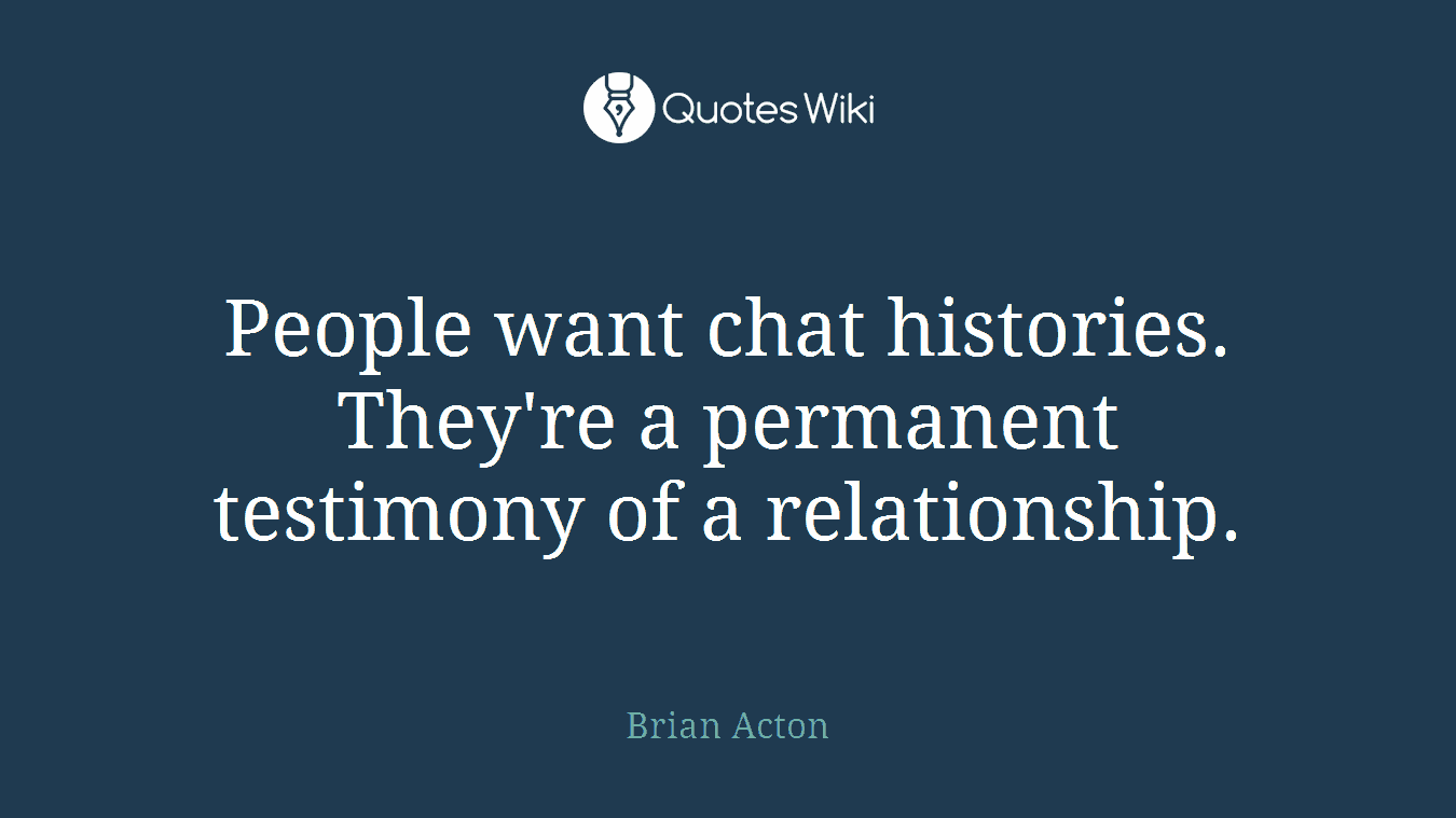 People want chat histories. They're a permanent testimony of a relationship.