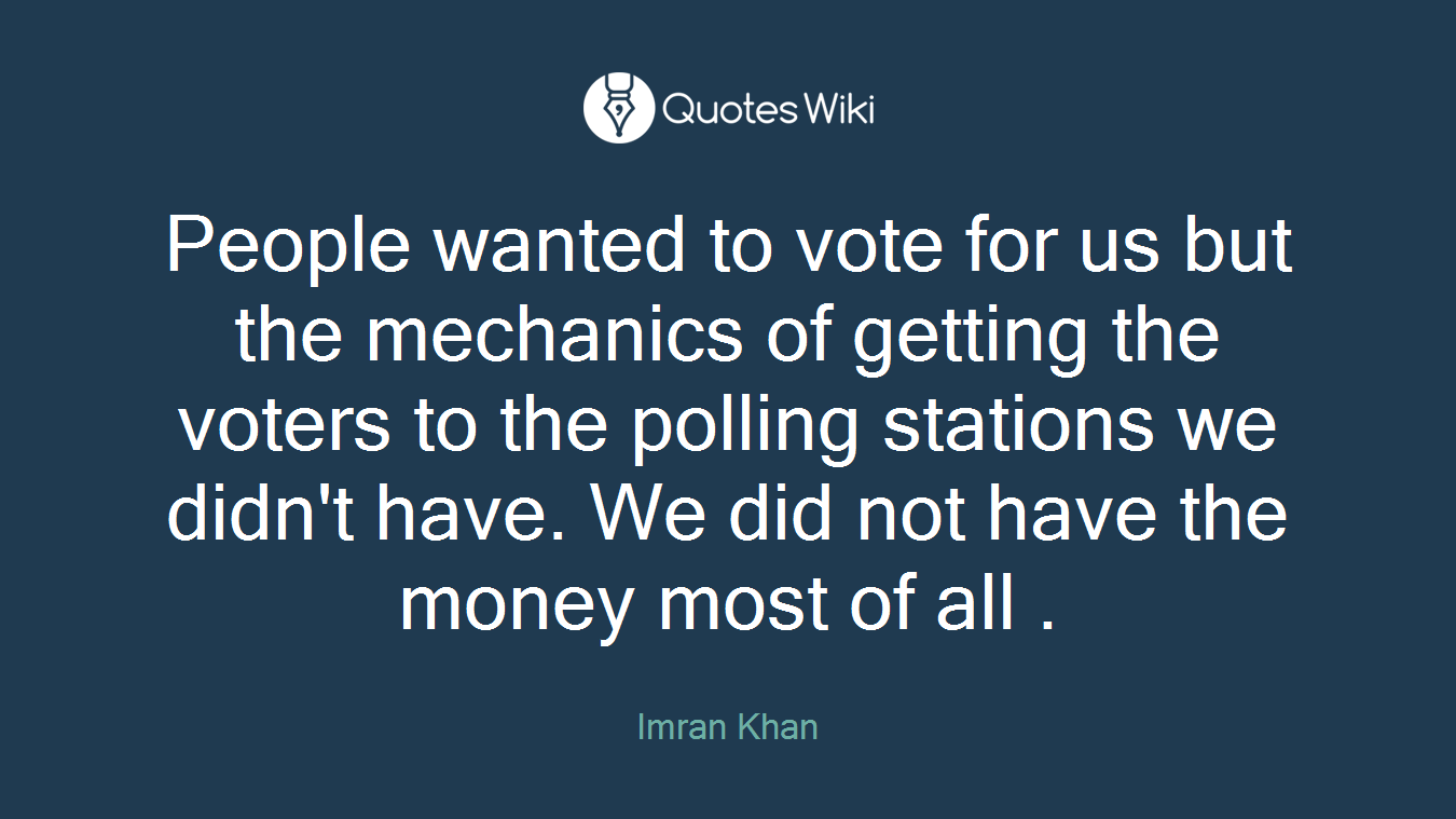 People wanted to vote for us but the mechanics of getting the voters to the polling stations we didn't have. We did not have the money most of all .