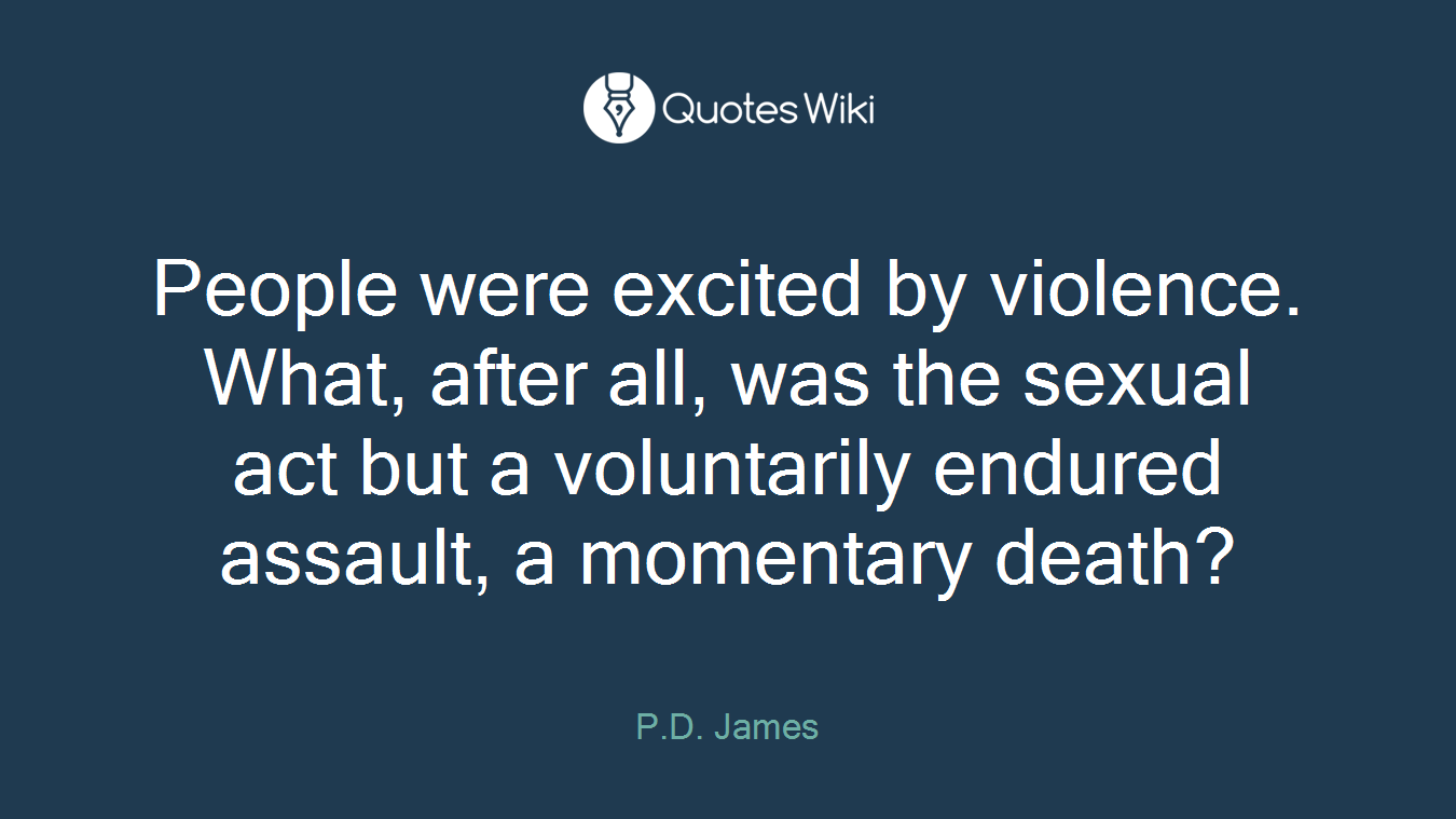 People were excited by violence. What, after all, was the sexual act but a voluntarily endured assault, a momentary death?