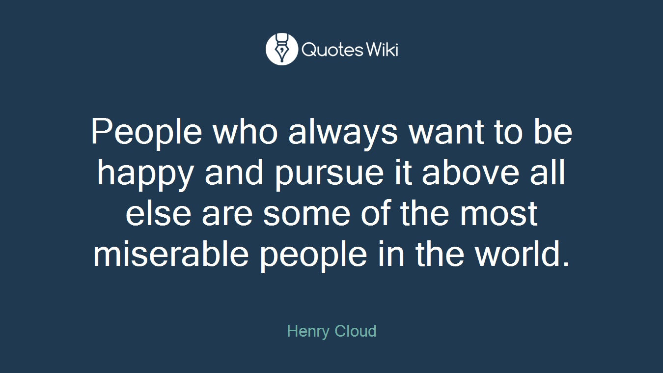 People who always want to be happy and pursue it above all else are some of the most miserable people in the world.