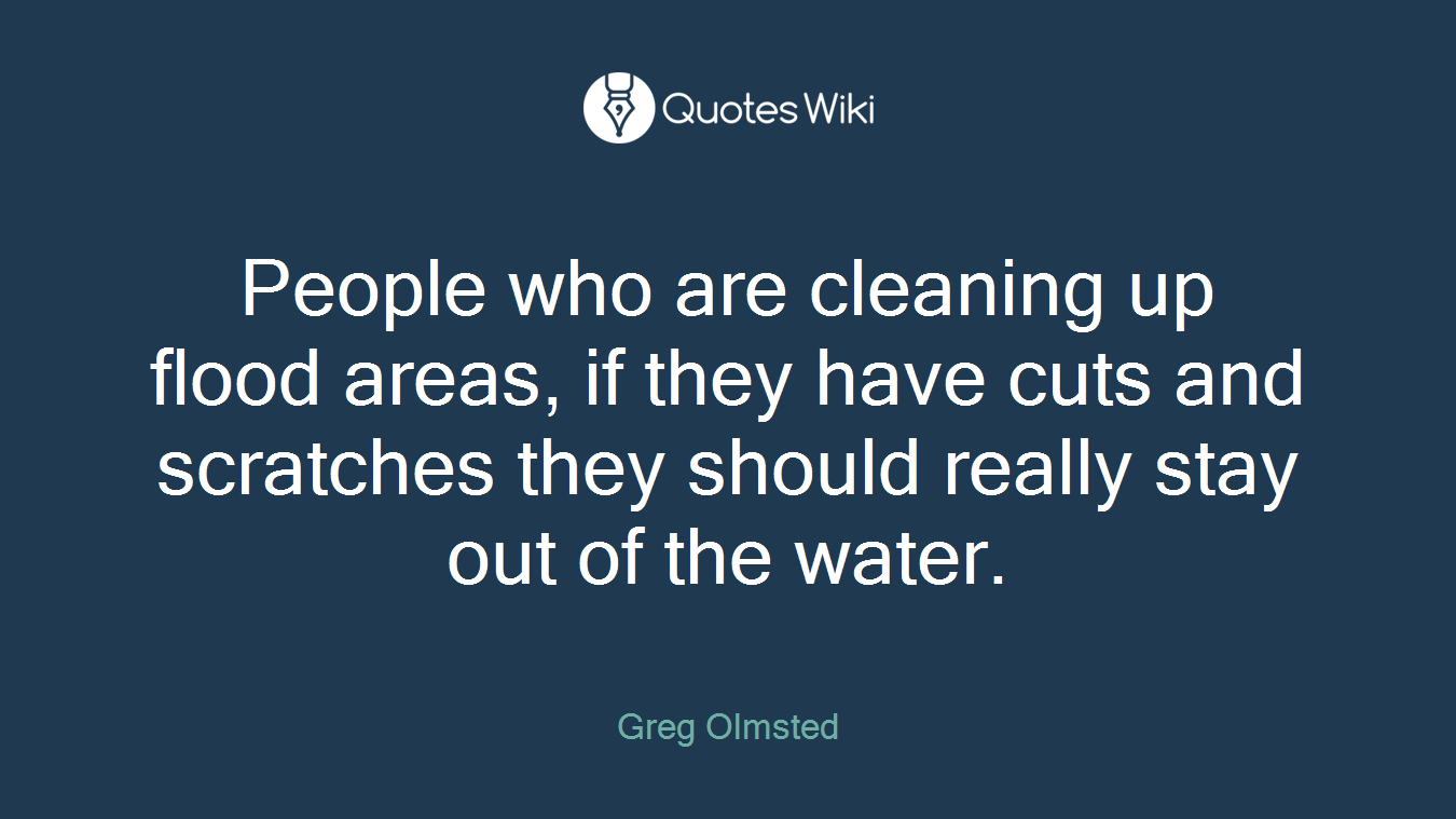 People who are cleaning up flood areas, if they have cuts and scratches they should really stay out of the water.