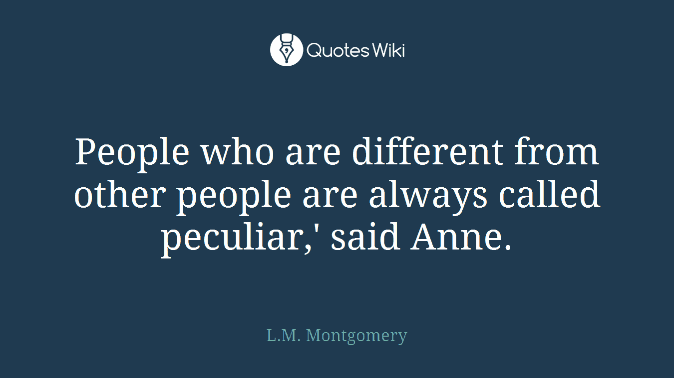 People who are different from other people are always called peculiar,' said Anne.