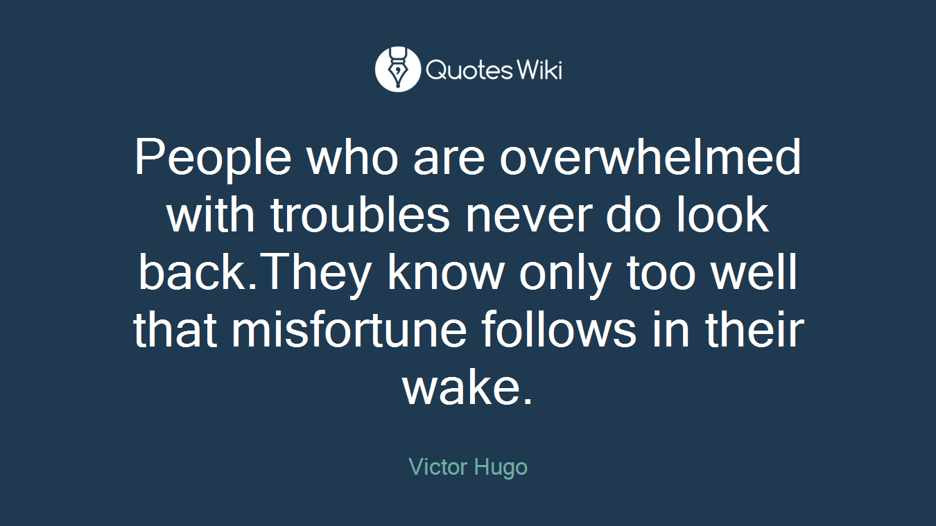 People who are overwhelmed with troubles never do look back.They know only too well that misfortune follows in their wake.