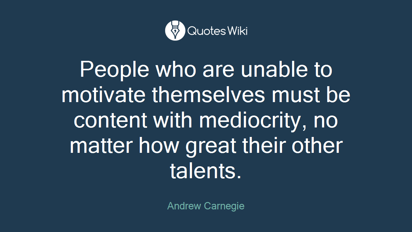 People who are unable to motivate themselves must be content with mediocrity, no matter how great their other talents.