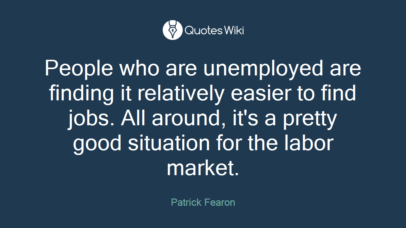 People who are unemployed are finding it relatively easier to find jobs. All around, it's a pretty good situation for the labor market.