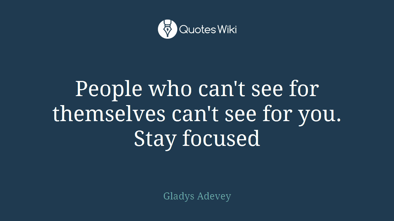 People who can't see for themselves can't see for you. Stay focused