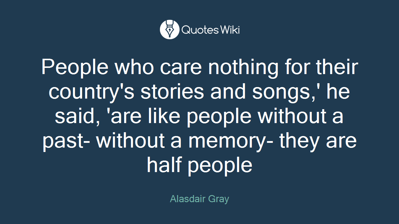 People who care nothing for their country's stories and songs,' he said, 'are like people without a past- without a memory- they are half people