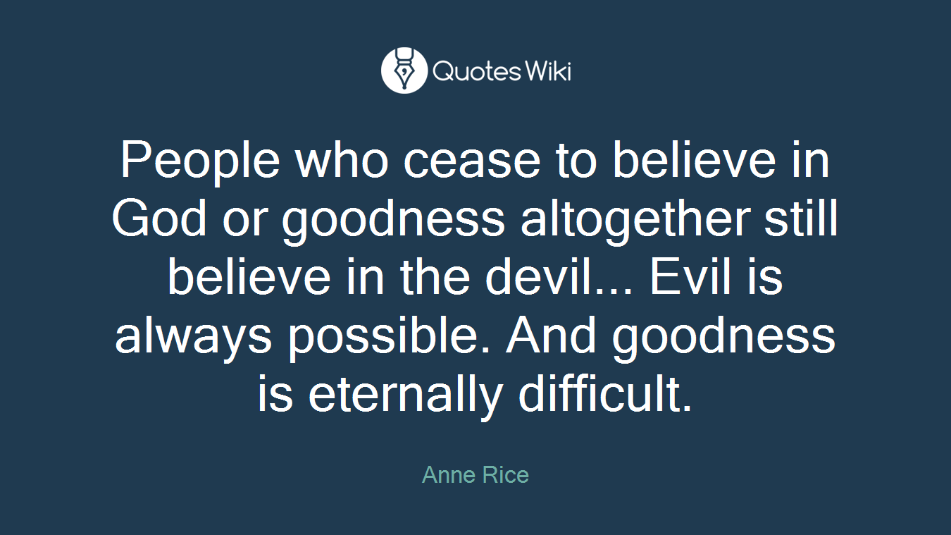 People who cease to believe in God or goodness altogether still believe in the devil... Evil is always possible. And goodness is eternally difficult.