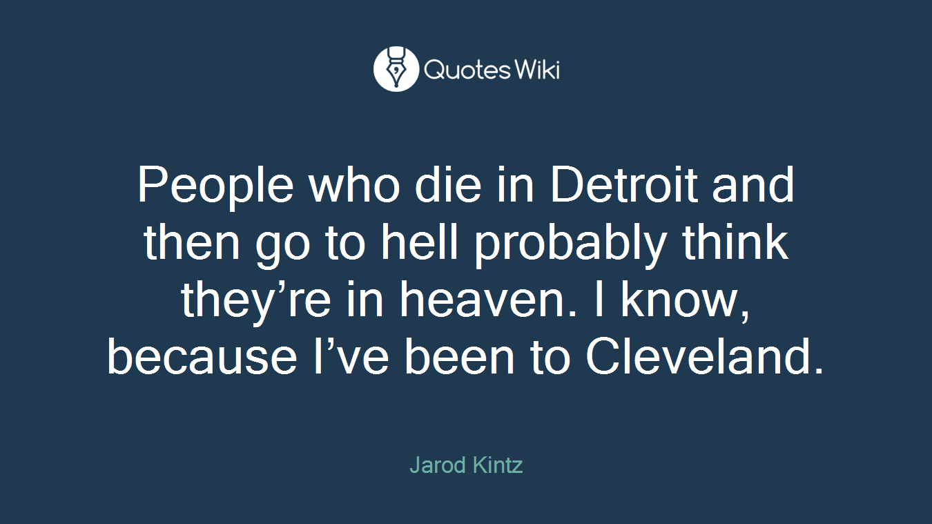 People who die in Detroit and then go to hell probably think they’re in heaven. I know, because I’ve been to Cleveland.