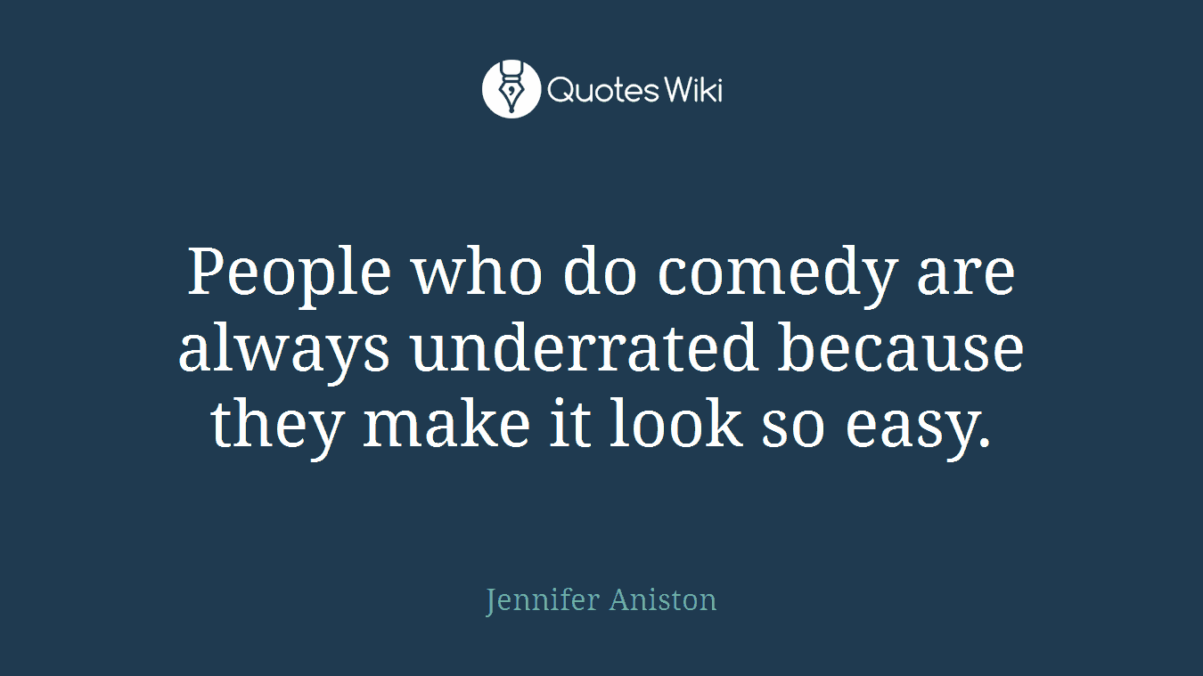 People who do comedy are always underrated because they make it look so easy.