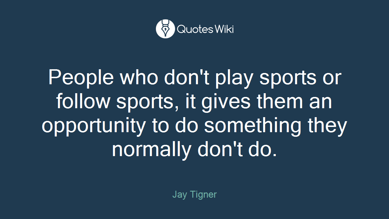 People who don't play sports or follow sports, it gives them an opportunity to do something they normally don't do.