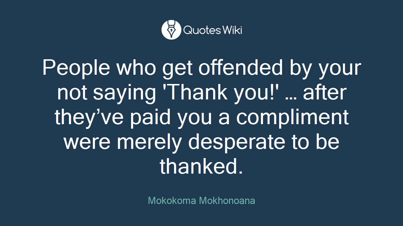 People who get offended by your not saying 'Thank you!' … after they’ve paid you a compliment were merely desperate to be thanked.