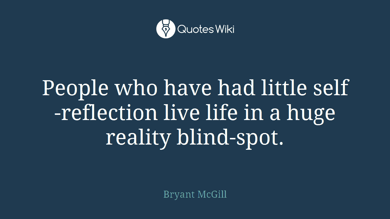 People who have had little self-reflection live life in a huge reality blind-spot.