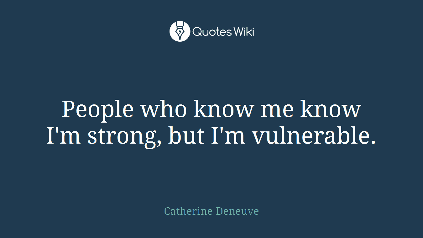 People who know me know I'm strong, but I'm vulnerable.
