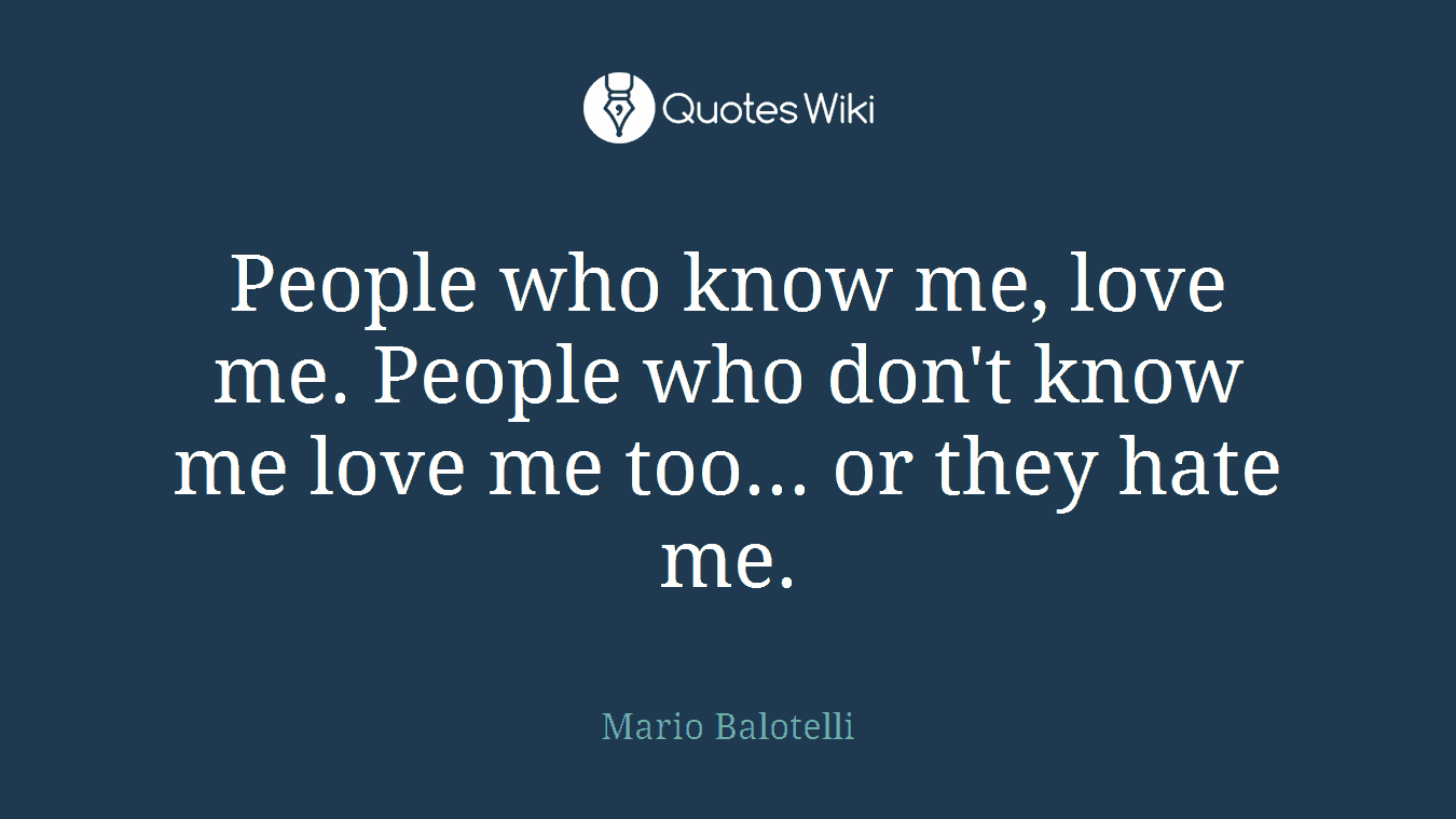 People who know me, love me. People who don't know me love me too... or they hate me.