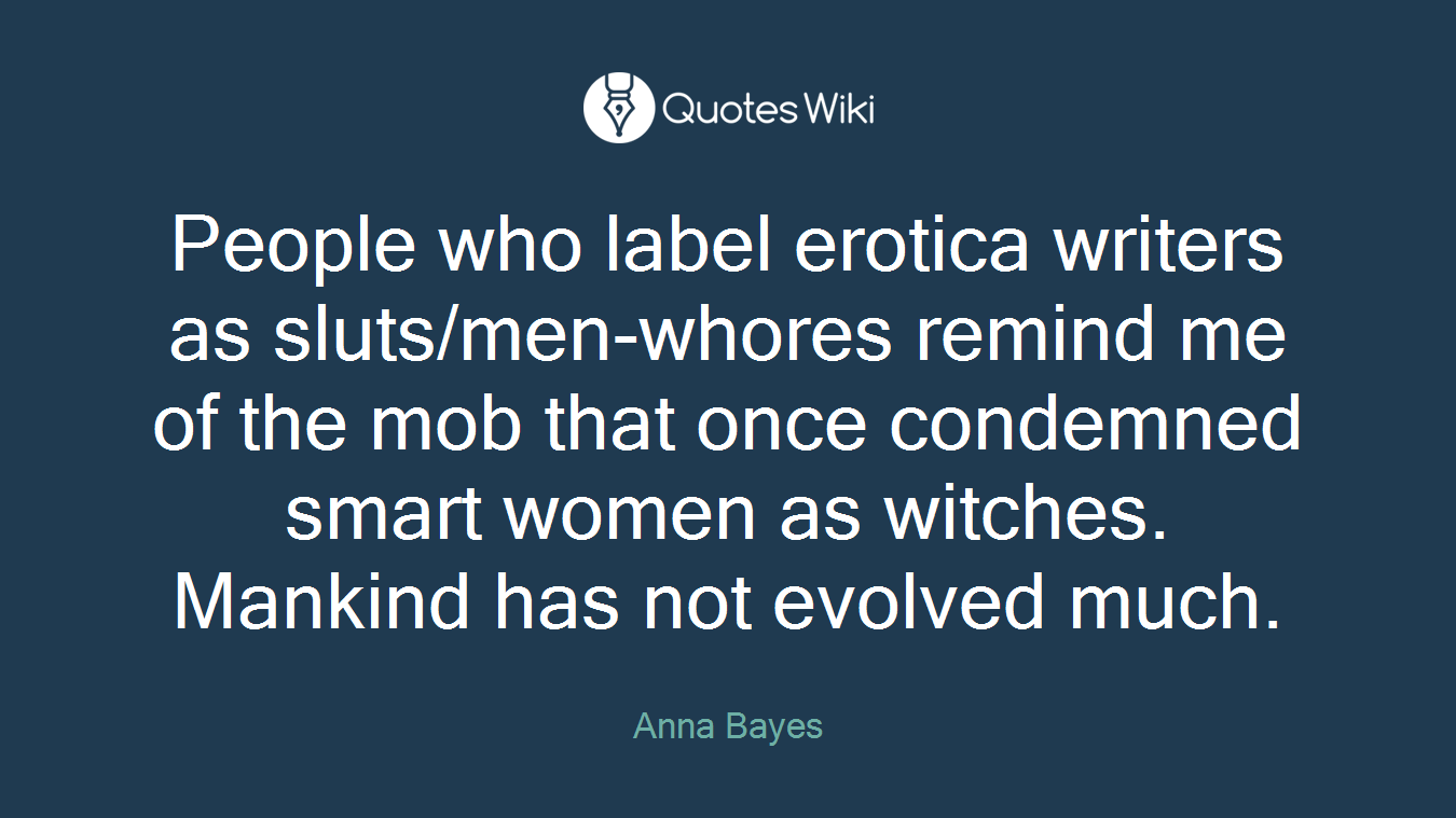 People who label erotica writers as sluts/men-whores remind me of the mob that once condemned smart women as witches. Mankind has not evolved much.