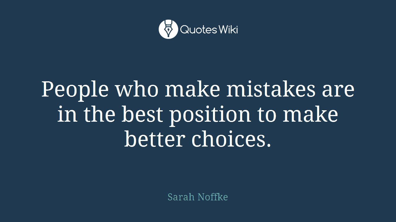 People who make mistakes are in the best position to make better choices.