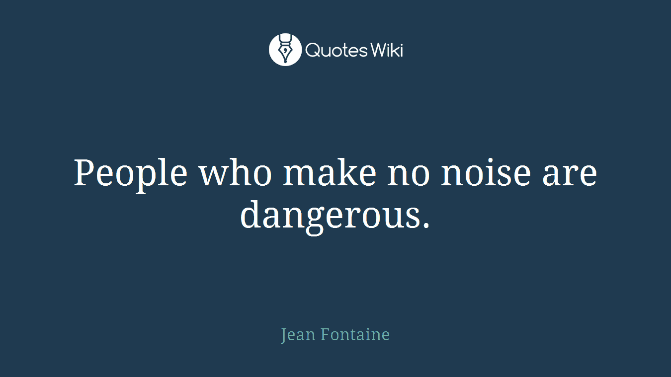People who make no noise are dangerous.