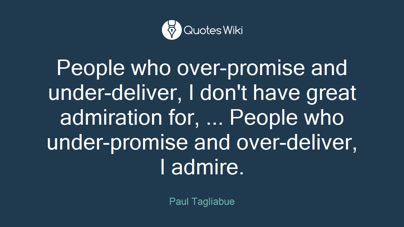 People who over-promise and under-deliver, I don't have great admiration for, ... People who under-promise and over-deliver, I admire.