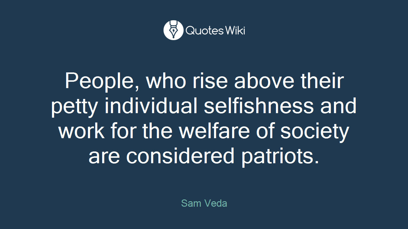 People, who rise above their petty individual selfishness and work for the welfare of society are considered patriots.