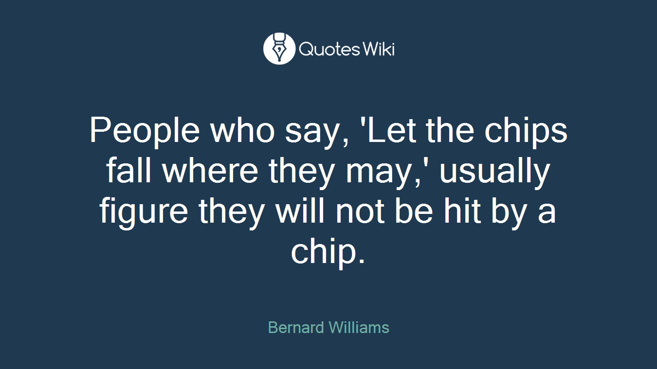 People who say, 'Let the chips fall where they may,' usually figure they will not be hit by a chip.
