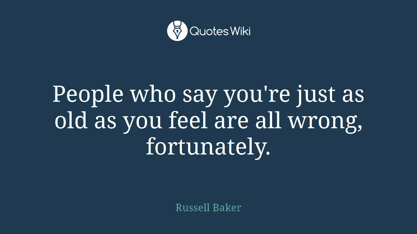 People who say you're just as old as you feel are all wrong, fortunately.