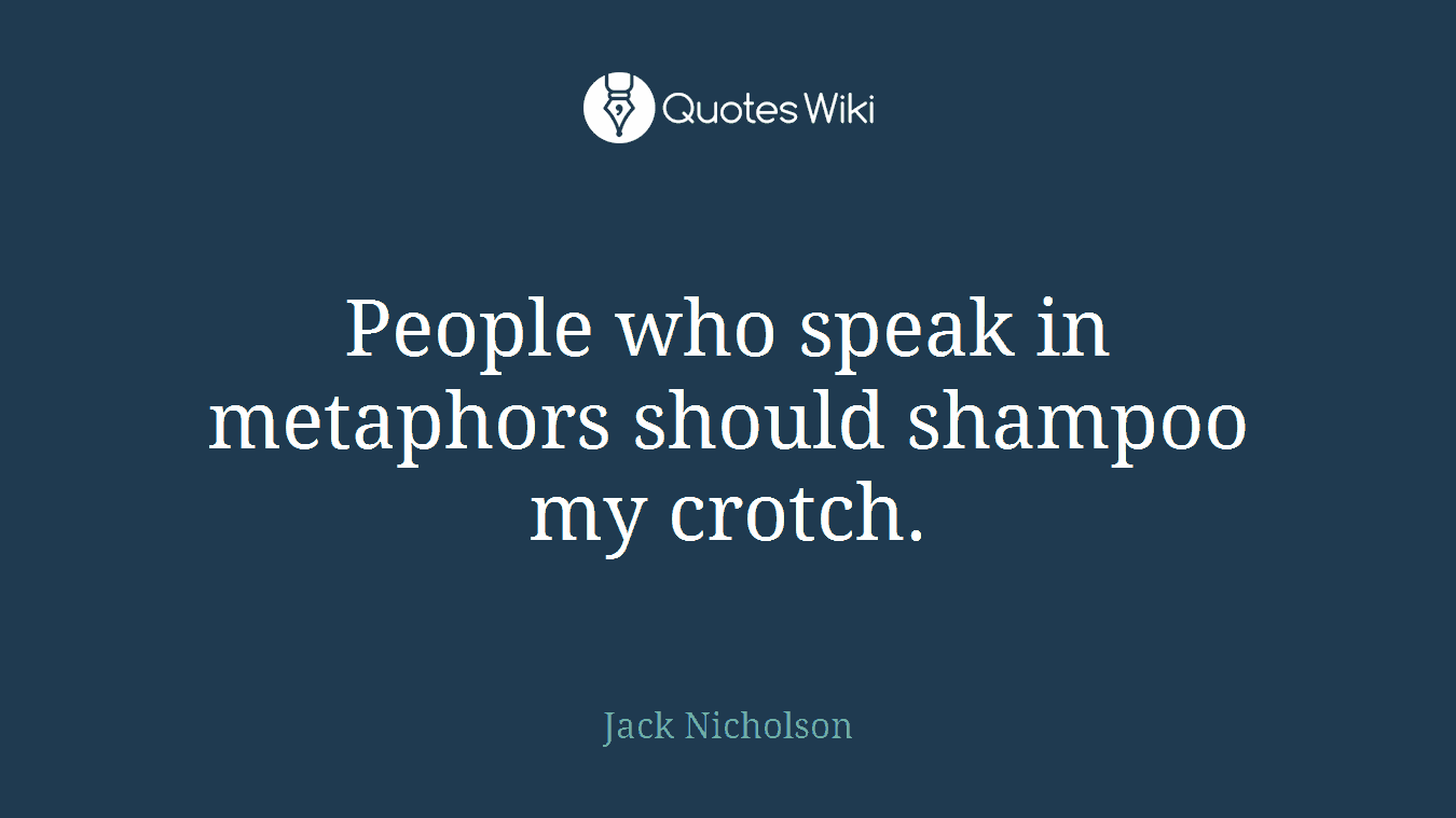 People who speak in metaphors should shampoo my crotch.