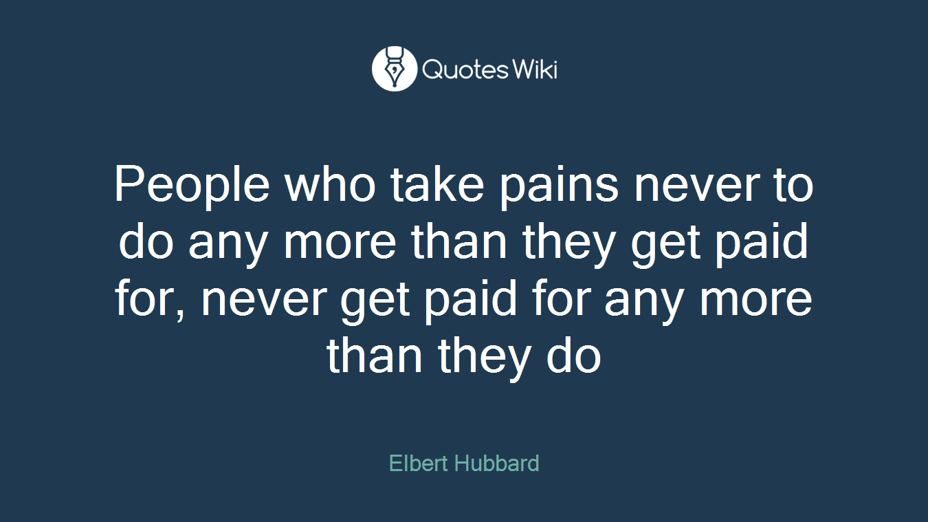 People who take pains never to do any more than they get paid for, never get paid for any more than they do