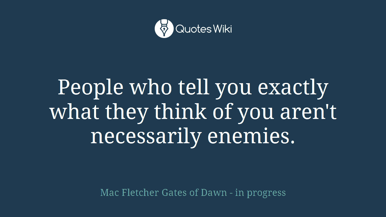 People who tell you exactly what they think of you aren't necessarily enemies.