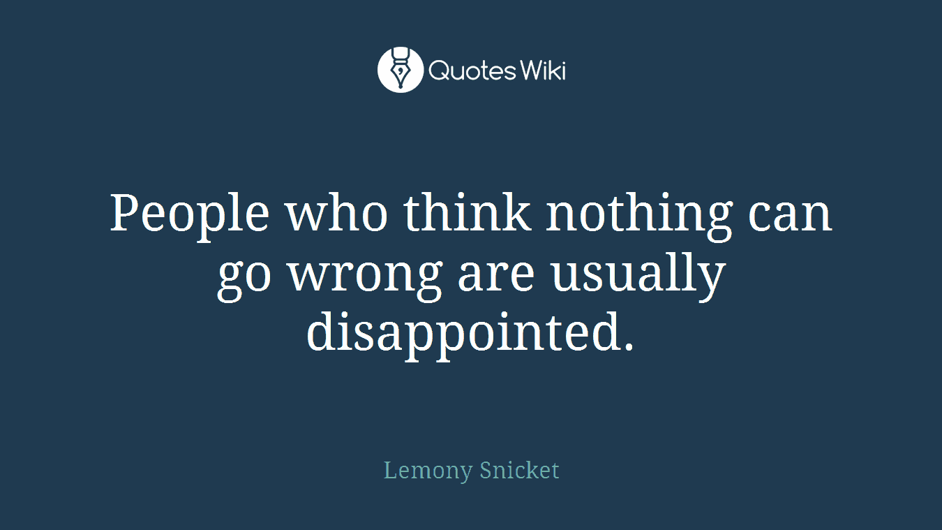 People who think nothing can go wrong are usually disappointed.