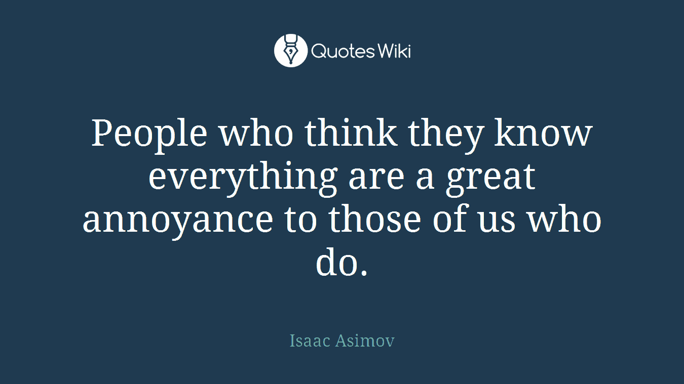 People who think they know everything are a great annoyance to those of us who do.