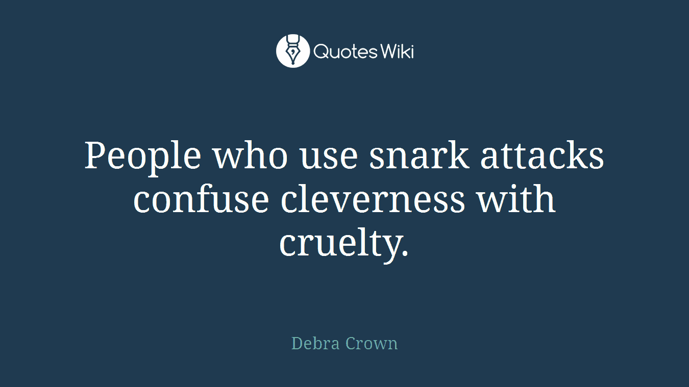 People who use snark attacks confuse cleverness with cruelty.