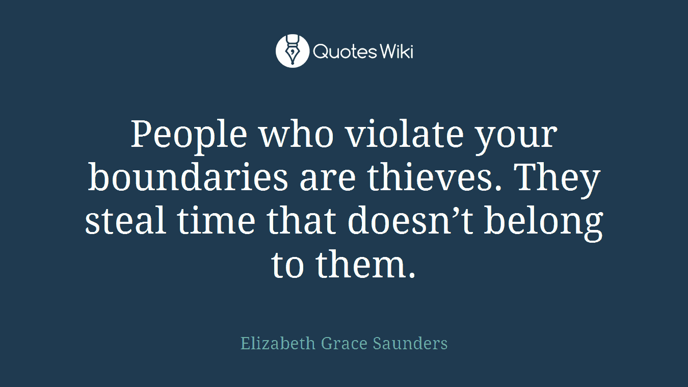 People who violate your boundaries are thieves. They steal time that doesn’t belong to them.