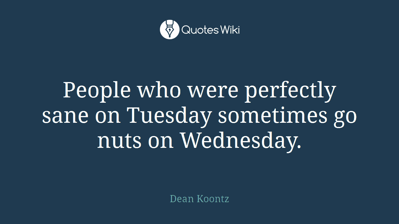 People who were perfectly sane on Tuesday sometimes go nuts on Wednesday.