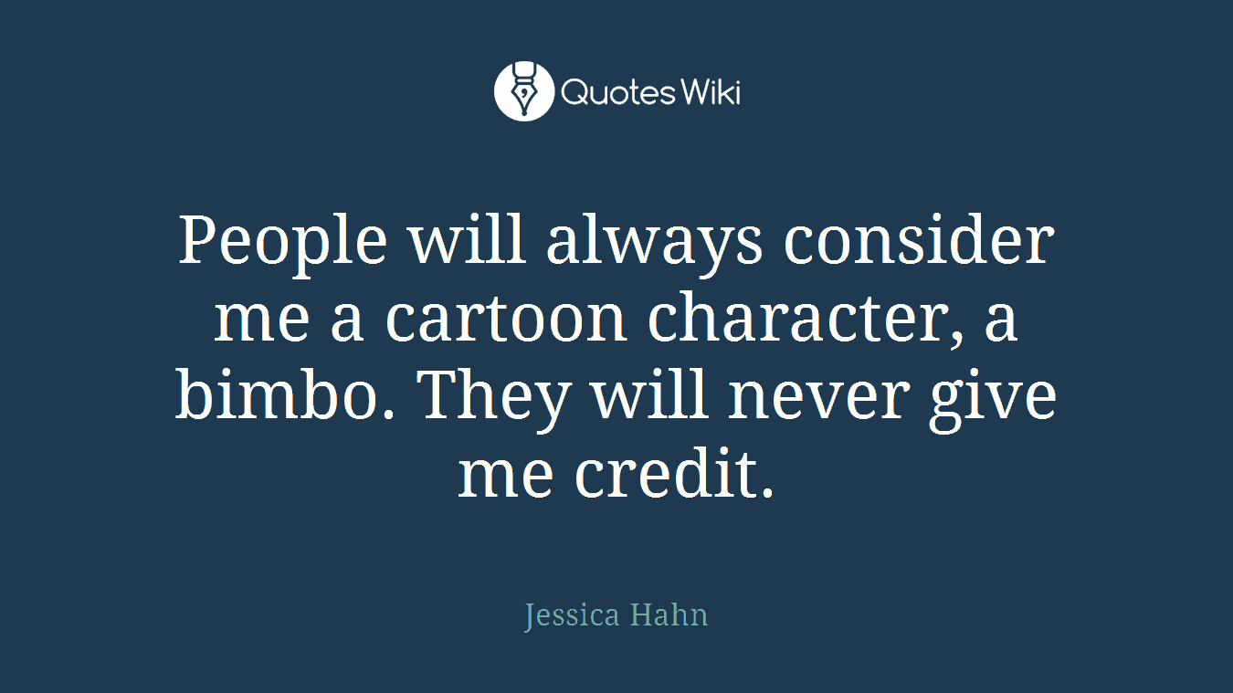 People will always consider me a cartoon character, a bimbo. They will never give me credit.