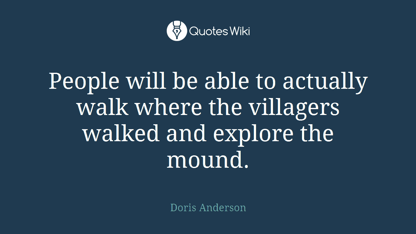 People will be able to actually walk where the villagers walked and explore the mound.
