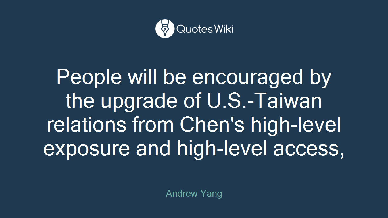 People will be encouraged by the upgrade of U.S.-Taiwan relations from Chen's high-level exposure and high-level access,