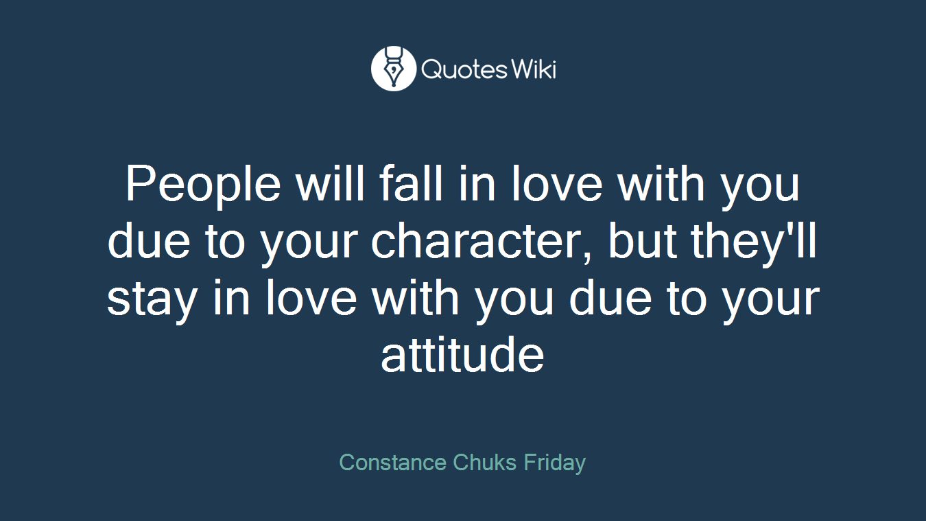 People will fall in love with you due to your character, but they'll stay in love with you due to your attitude