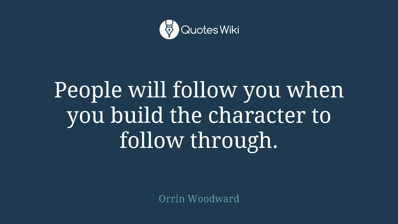 People will follow you when you build the character to follow through.