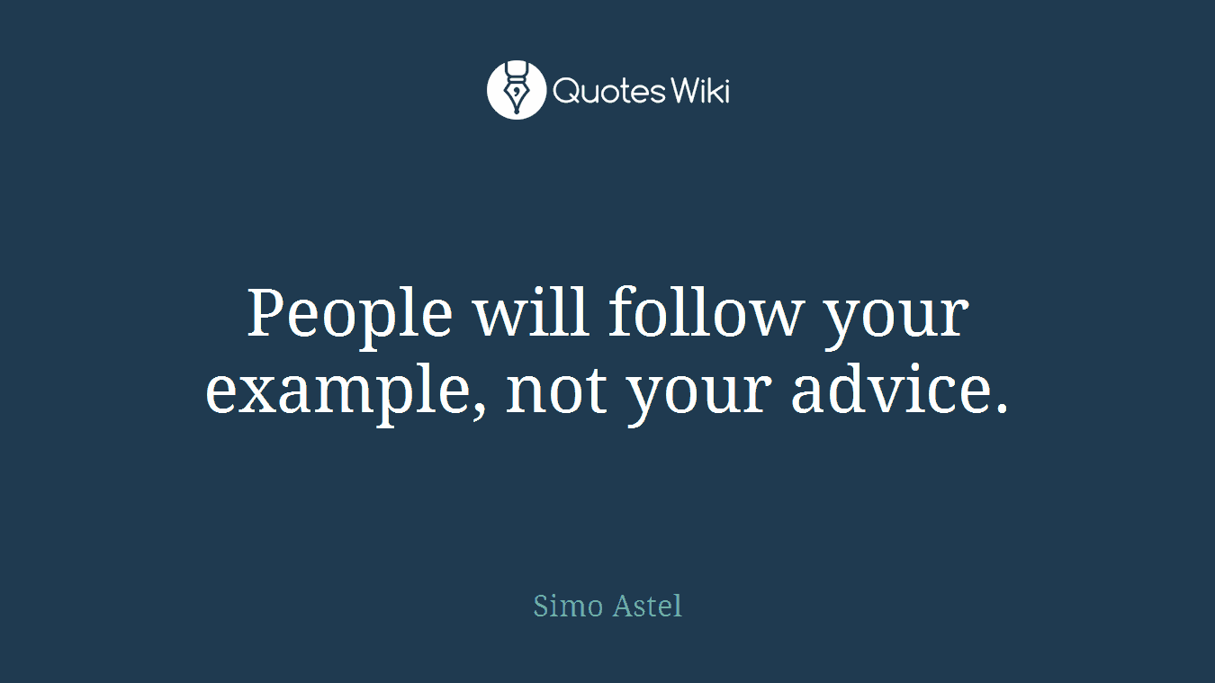 People will follow your example, not your advice.