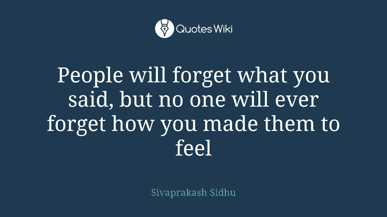 People will forget what you said, but no one will ever forget how you made them to feel