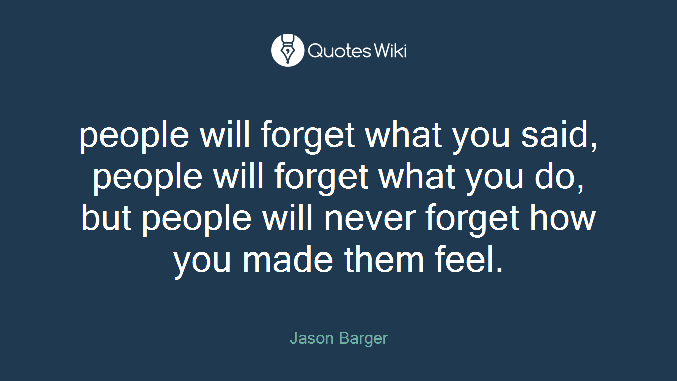 people will forget what you said, people will forget what you do, but people will never forget how you made them feel.