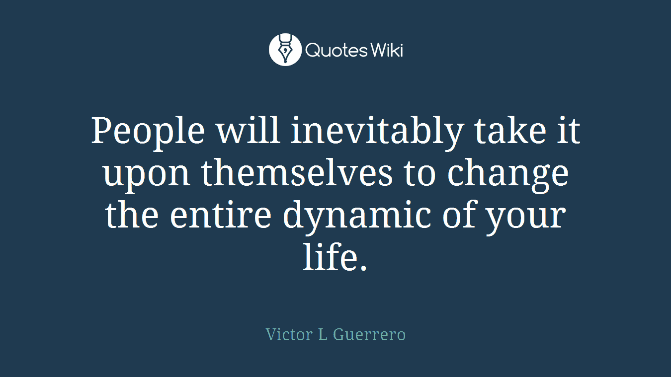 People will inevitably take it upon themselves to change the entire dynamic of your life.