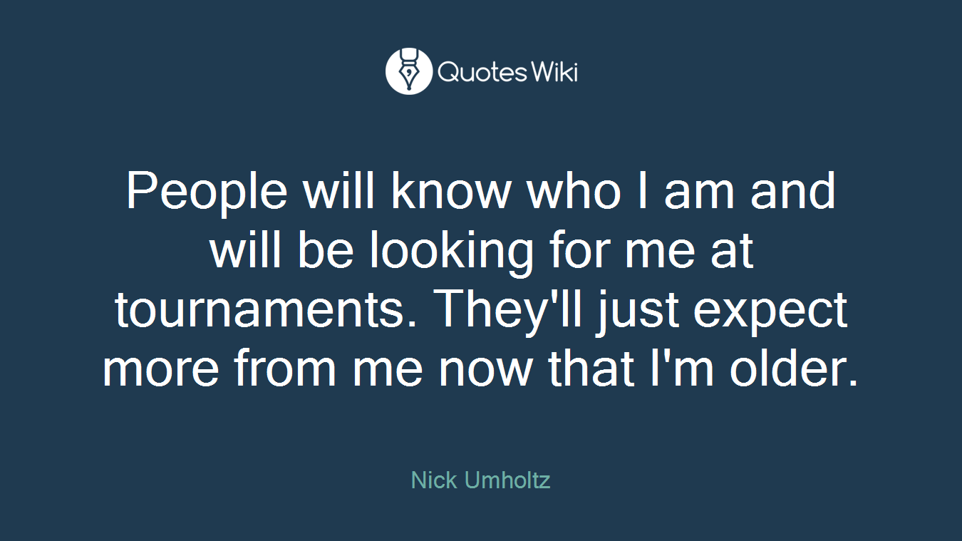 People will know who I am and will be looking for me at tournaments. They'll just expect more from me now that I'm older.
