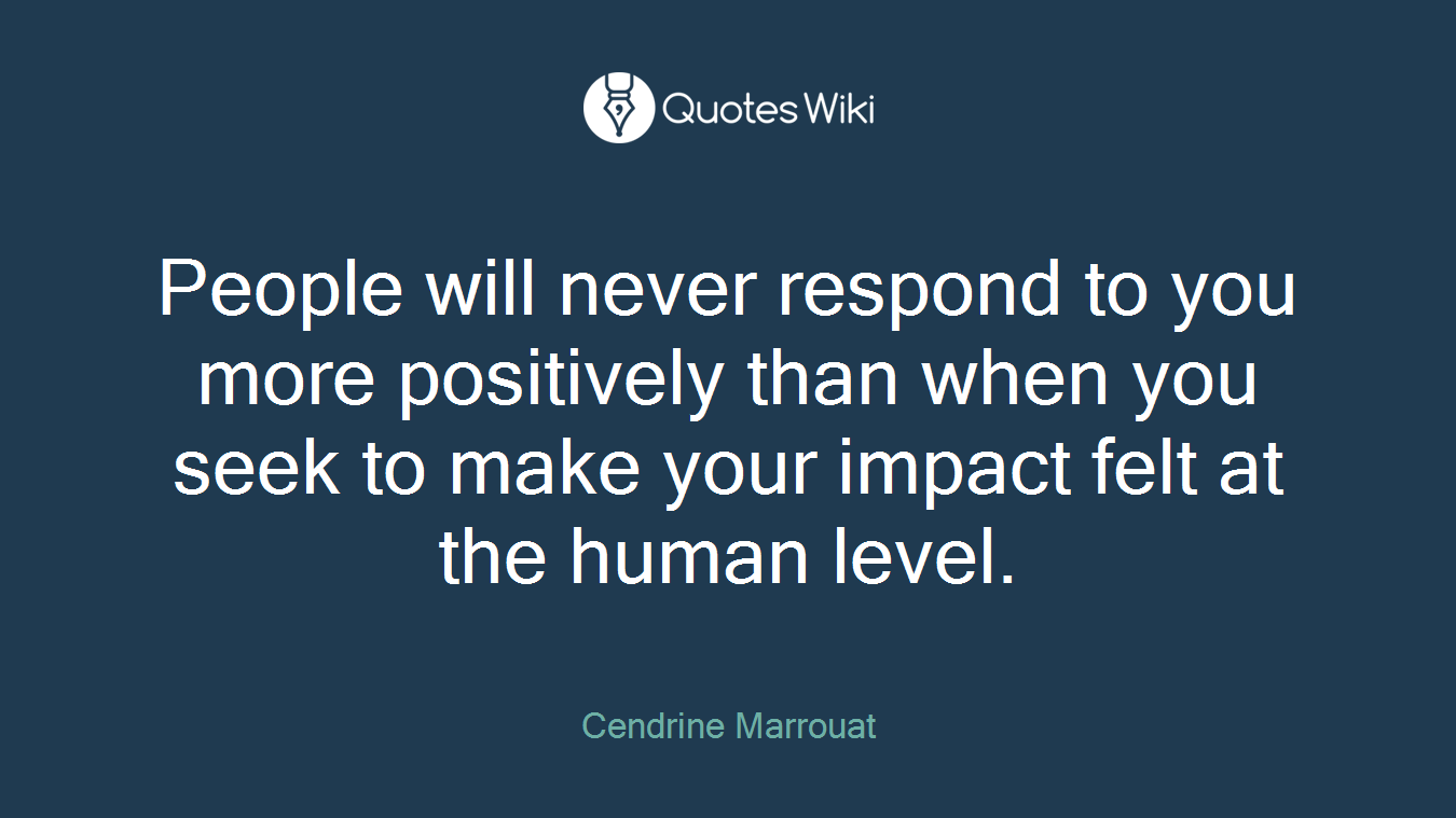 People will never respond to you more positively than when you seek to make your impact felt at the human level.