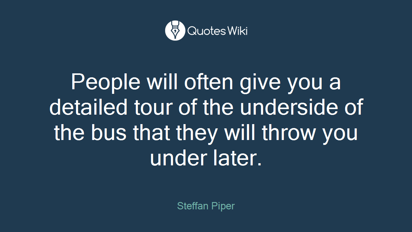 People will often give you a detailed tour of the underside of the bus that they will throw you under later.