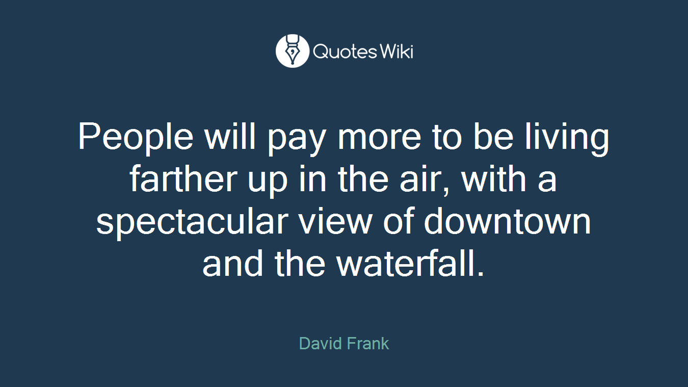 People will pay more to be living farther up in the air, with a spectacular view of downtown and the waterfall.