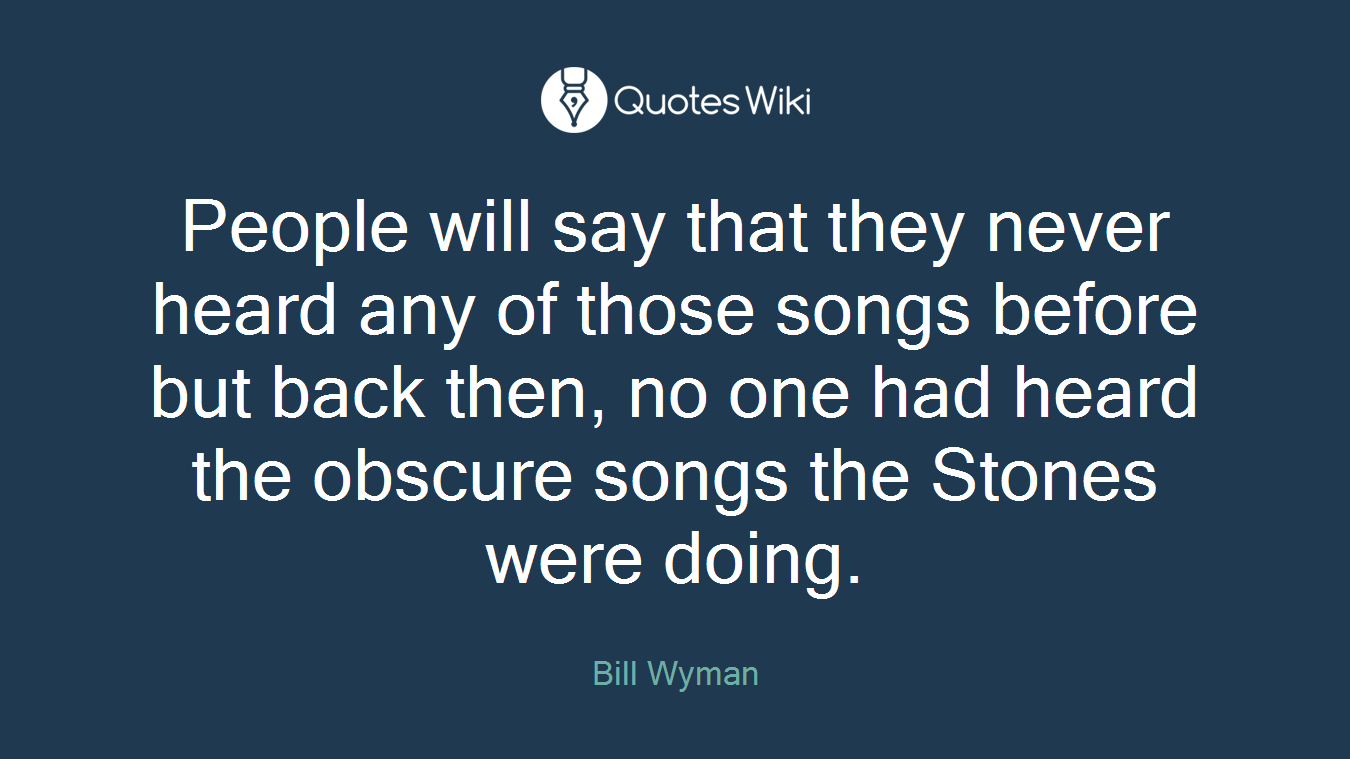 People will say that they never heard any of those songs before but back then, no one had heard the obscure songs the Stones were doing.